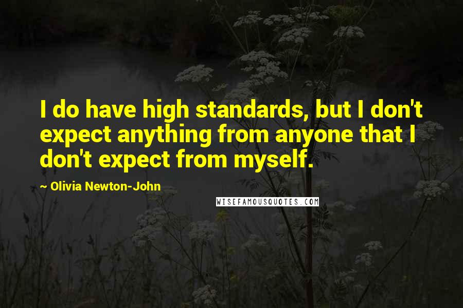 Olivia Newton-John Quotes: I do have high standards, but I don't expect anything from anyone that I don't expect from myself.