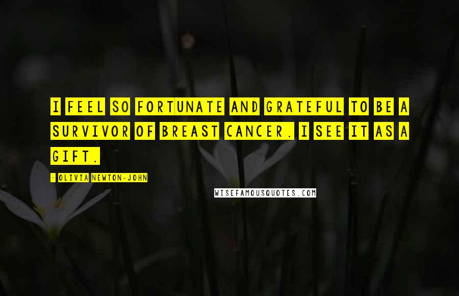 Olivia Newton-John Quotes: I feel so fortunate and grateful to be a survivor of breast cancer. I see it as a gift.