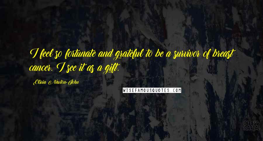 Olivia Newton-John Quotes: I feel so fortunate and grateful to be a survivor of breast cancer. I see it as a gift.