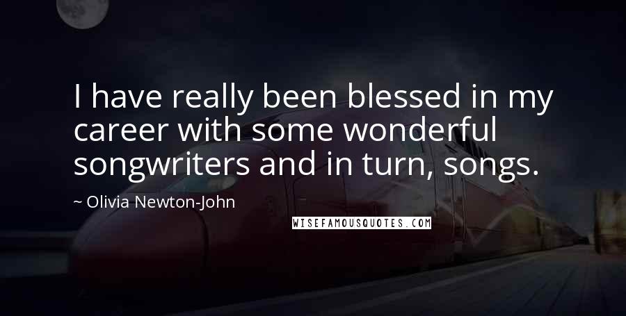 Olivia Newton-John Quotes: I have really been blessed in my career with some wonderful songwriters and in turn, songs.