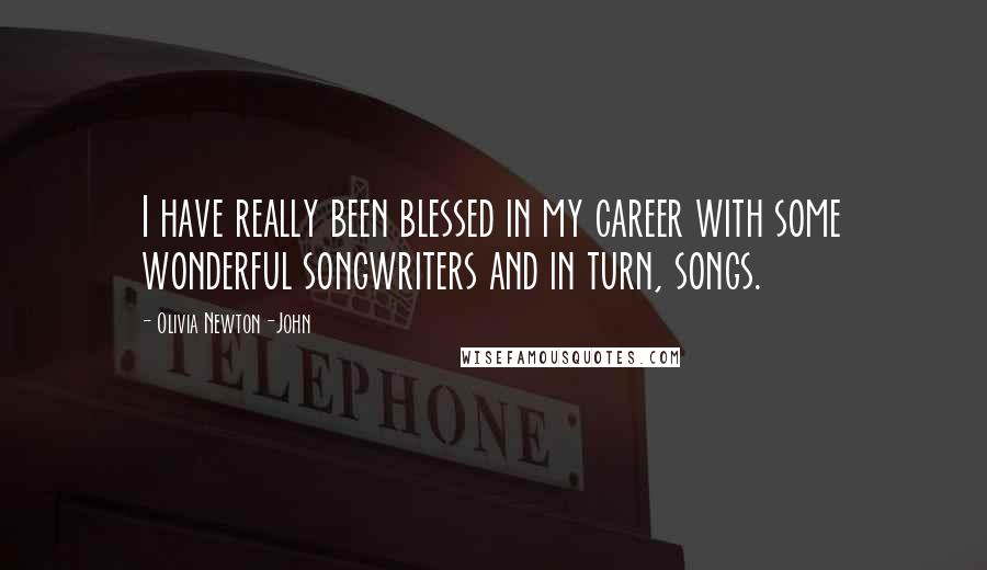 Olivia Newton-John Quotes: I have really been blessed in my career with some wonderful songwriters and in turn, songs.