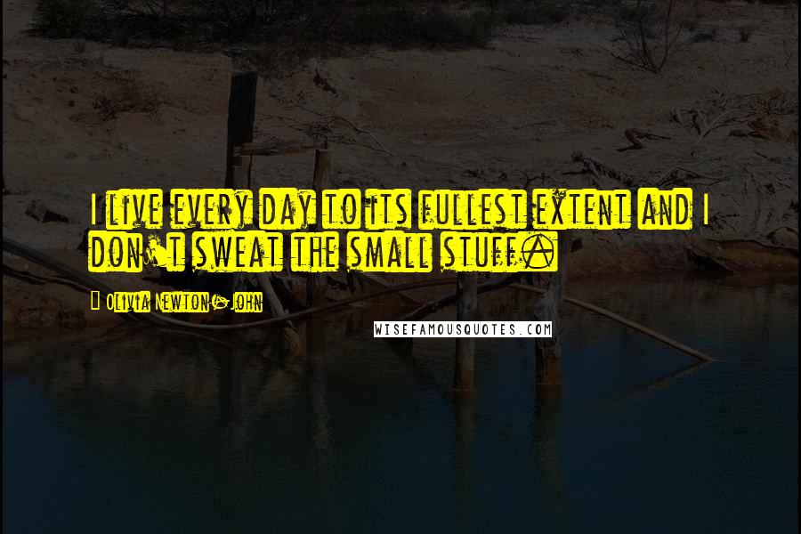 Olivia Newton-John Quotes: I live every day to its fullest extent and I don't sweat the small stuff.