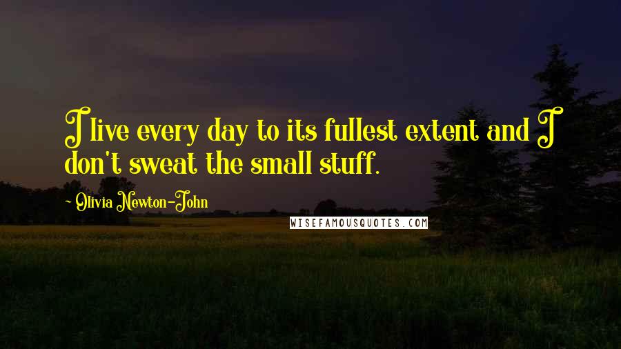 Olivia Newton-John Quotes: I live every day to its fullest extent and I don't sweat the small stuff.