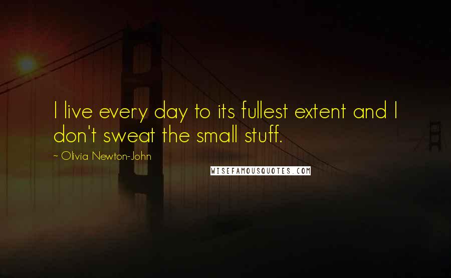 Olivia Newton-John Quotes: I live every day to its fullest extent and I don't sweat the small stuff.