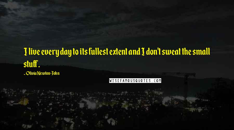 Olivia Newton-John Quotes: I live every day to its fullest extent and I don't sweat the small stuff.