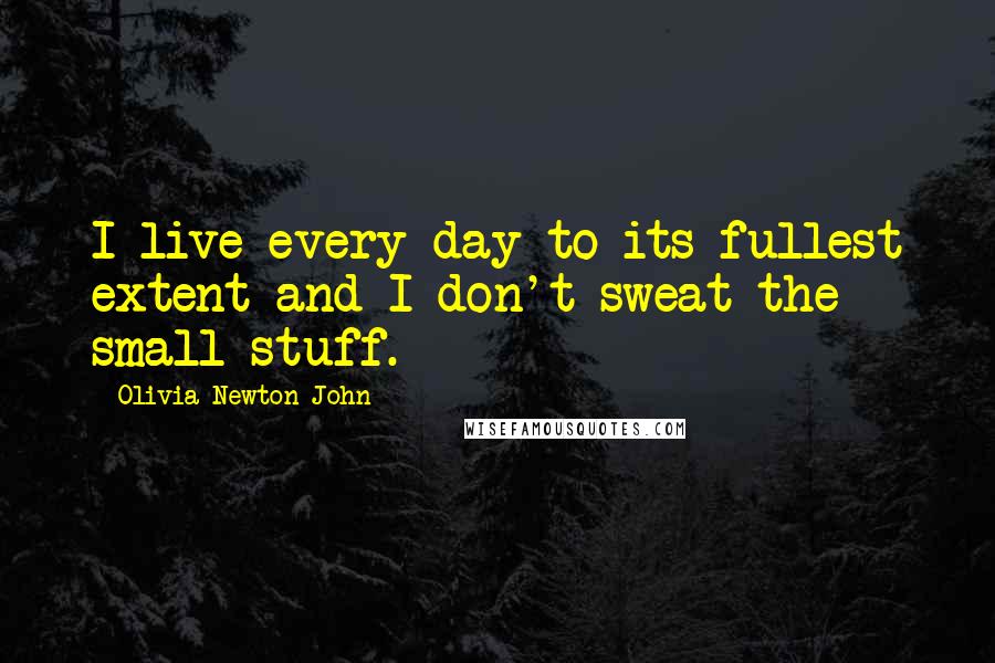 Olivia Newton-John Quotes: I live every day to its fullest extent and I don't sweat the small stuff.