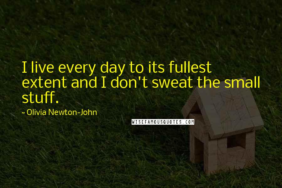 Olivia Newton-John Quotes: I live every day to its fullest extent and I don't sweat the small stuff.