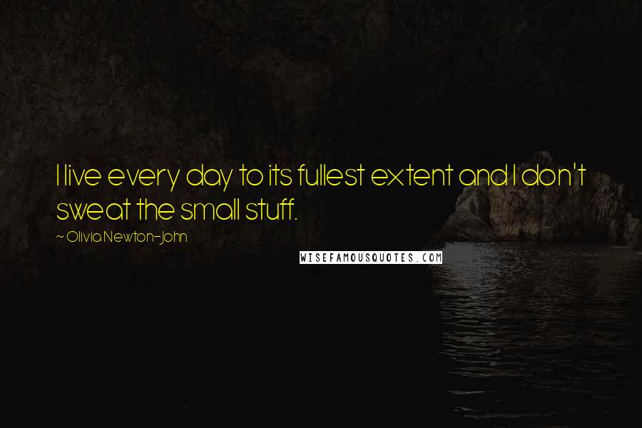 Olivia Newton-John Quotes: I live every day to its fullest extent and I don't sweat the small stuff.