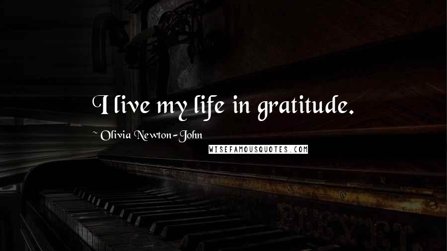 Olivia Newton-John Quotes: I live my life in gratitude.