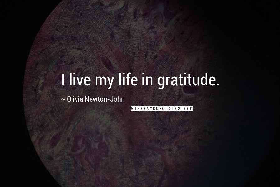 Olivia Newton-John Quotes: I live my life in gratitude.