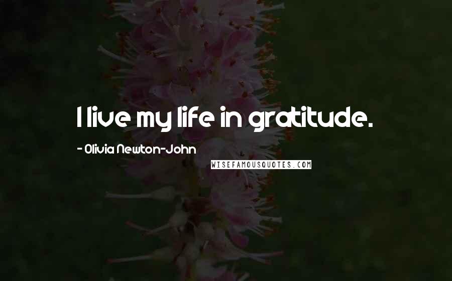 Olivia Newton-John Quotes: I live my life in gratitude.