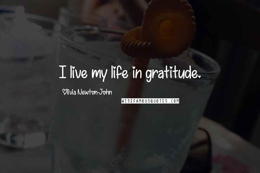 Olivia Newton-John Quotes: I live my life in gratitude.