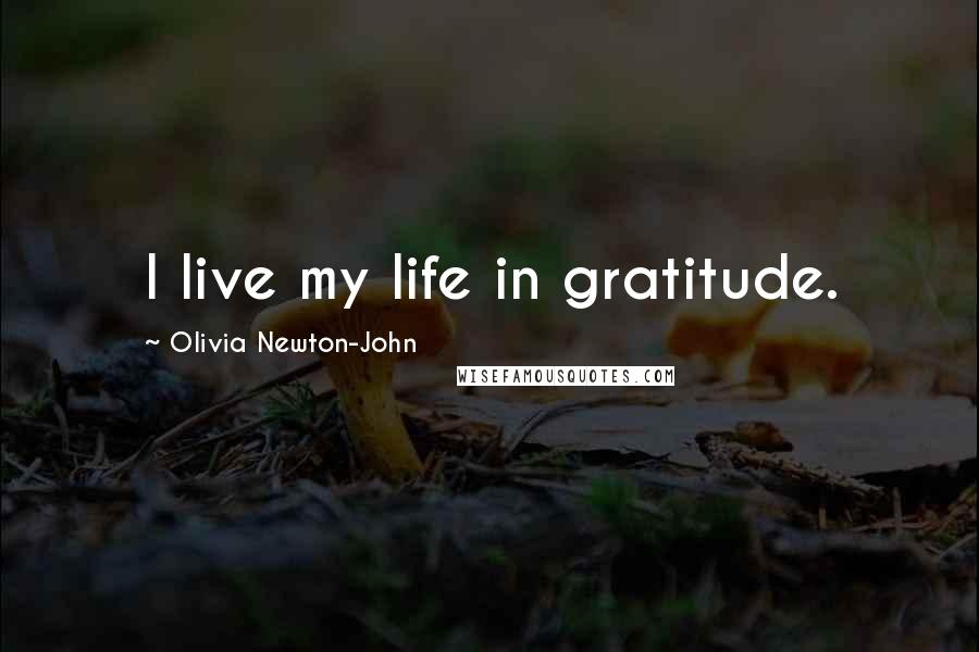 Olivia Newton-John Quotes: I live my life in gratitude.