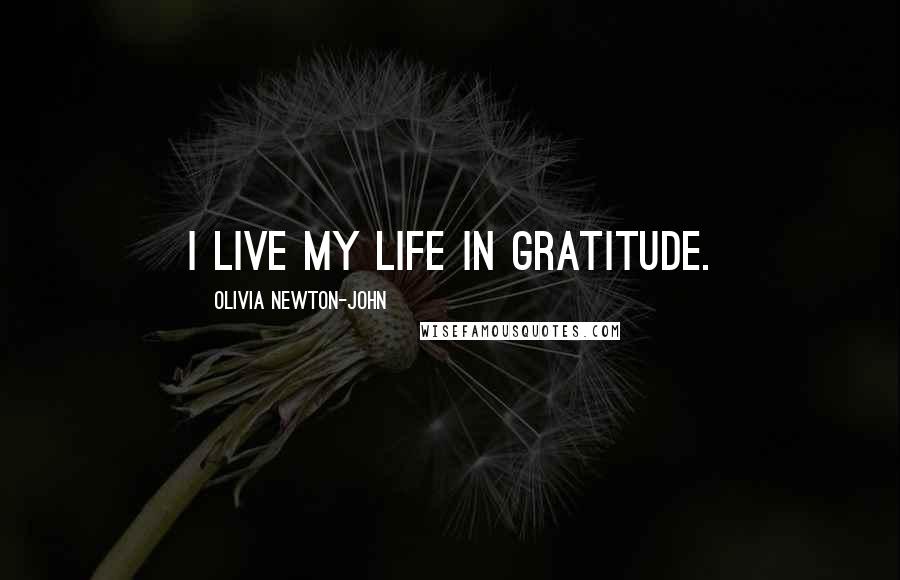 Olivia Newton-John Quotes: I live my life in gratitude.