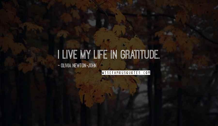 Olivia Newton-John Quotes: I live my life in gratitude.