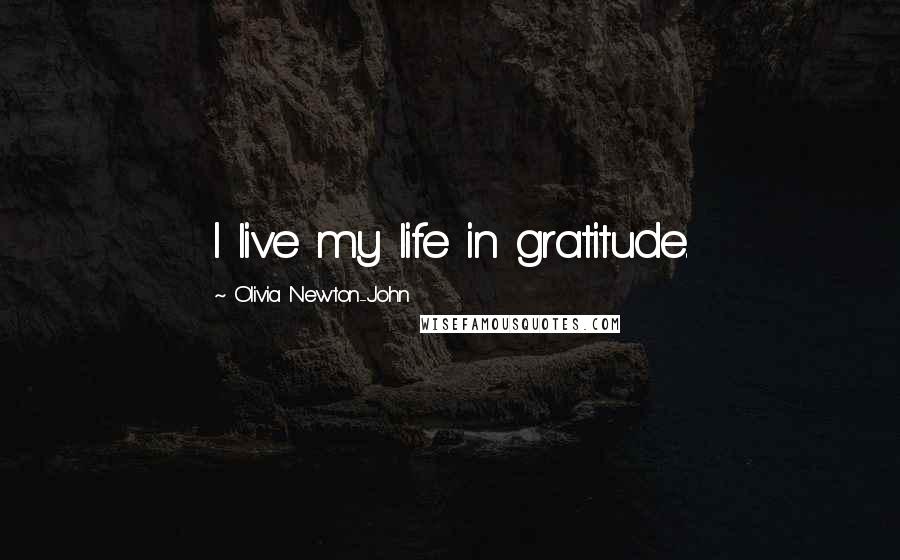 Olivia Newton-John Quotes: I live my life in gratitude.