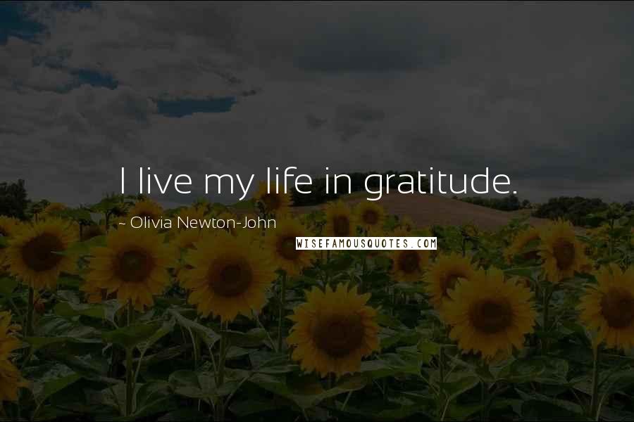 Olivia Newton-John Quotes: I live my life in gratitude.