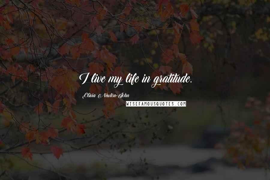 Olivia Newton-John Quotes: I live my life in gratitude.