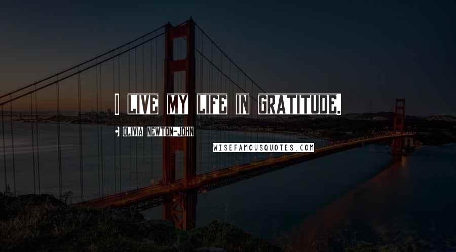 Olivia Newton-John Quotes: I live my life in gratitude.