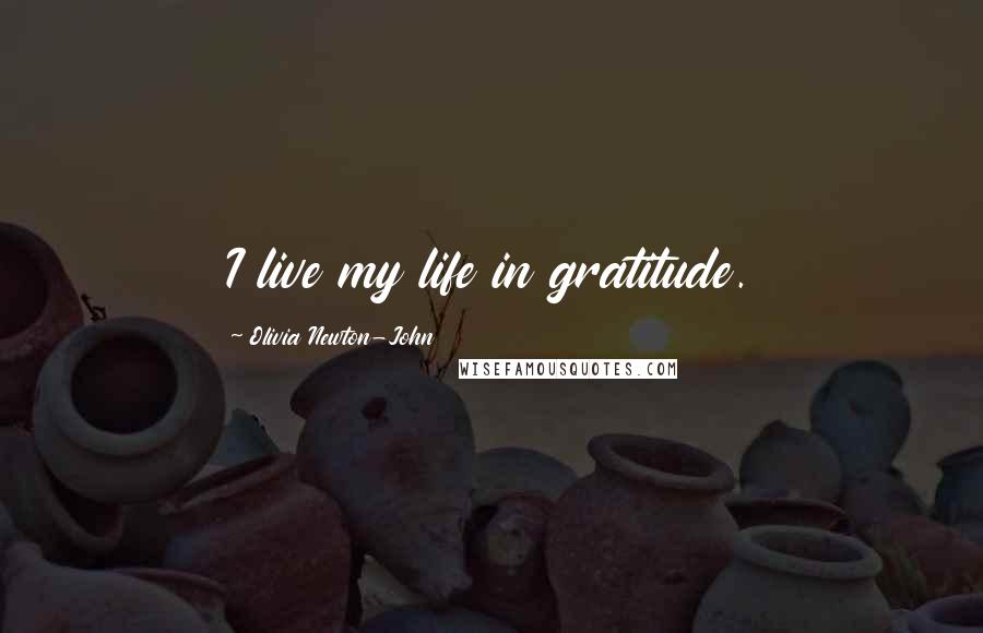 Olivia Newton-John Quotes: I live my life in gratitude.