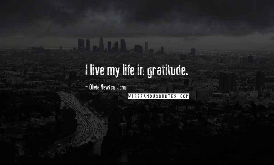 Olivia Newton-John Quotes: I live my life in gratitude.