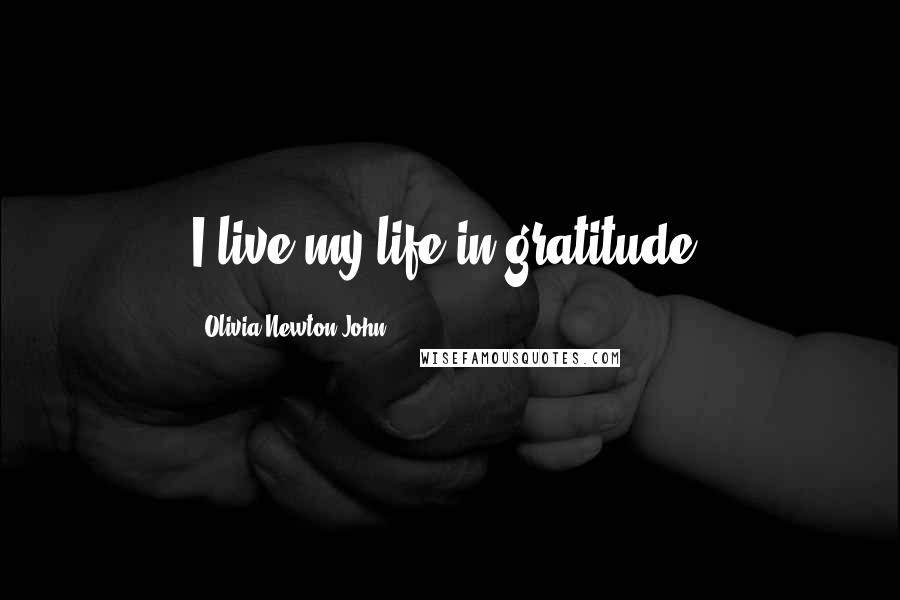 Olivia Newton-John Quotes: I live my life in gratitude.