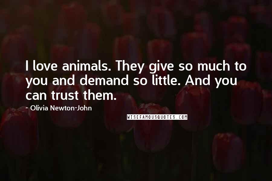 Olivia Newton-John Quotes: I love animals. They give so much to you and demand so little. And you can trust them.