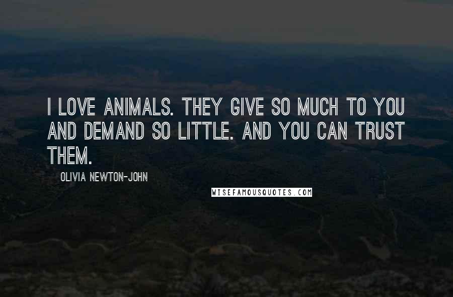 Olivia Newton-John Quotes: I love animals. They give so much to you and demand so little. And you can trust them.