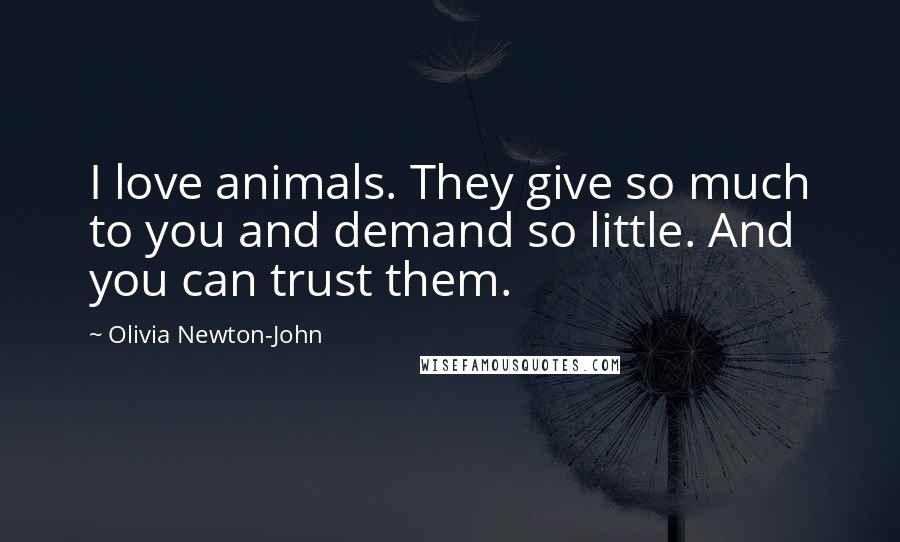 Olivia Newton-John Quotes: I love animals. They give so much to you and demand so little. And you can trust them.