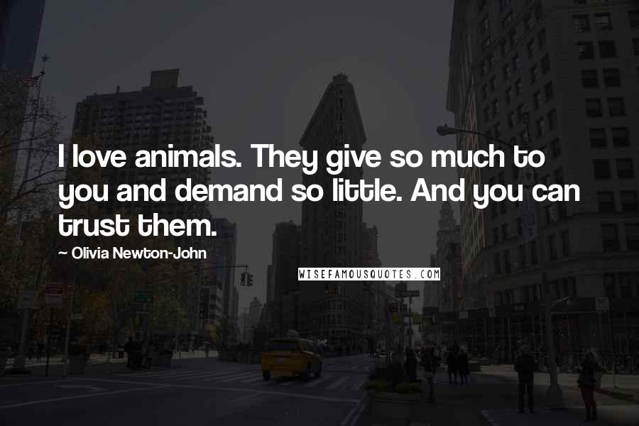 Olivia Newton-John Quotes: I love animals. They give so much to you and demand so little. And you can trust them.