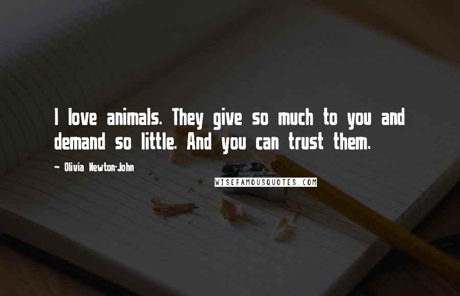 Olivia Newton-John Quotes: I love animals. They give so much to you and demand so little. And you can trust them.