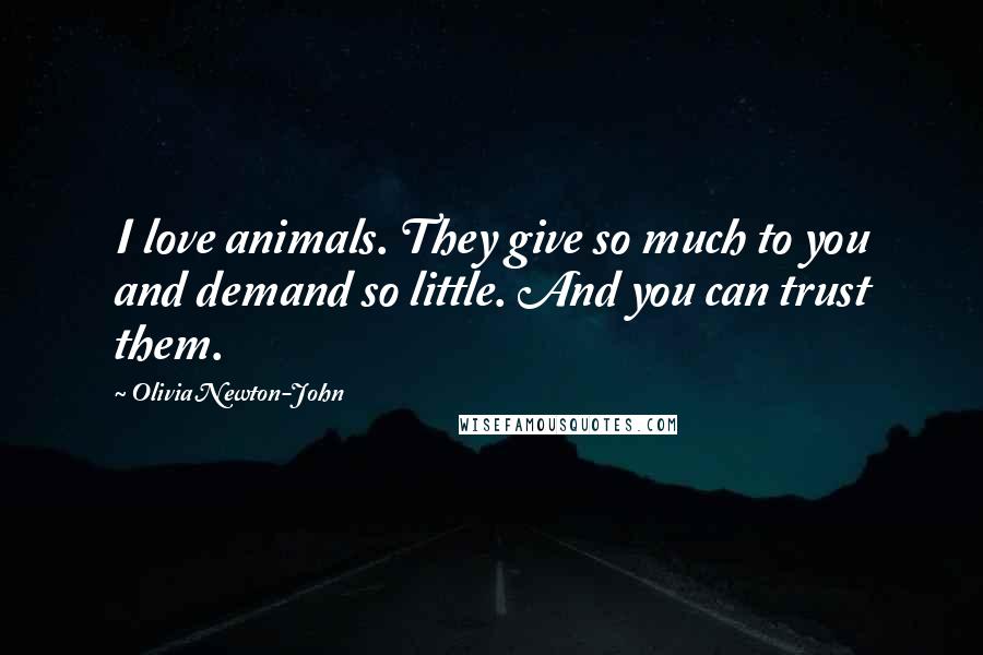 Olivia Newton-John Quotes: I love animals. They give so much to you and demand so little. And you can trust them.