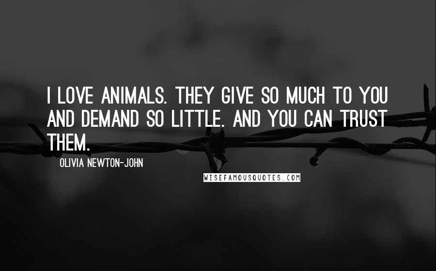 Olivia Newton-John Quotes: I love animals. They give so much to you and demand so little. And you can trust them.