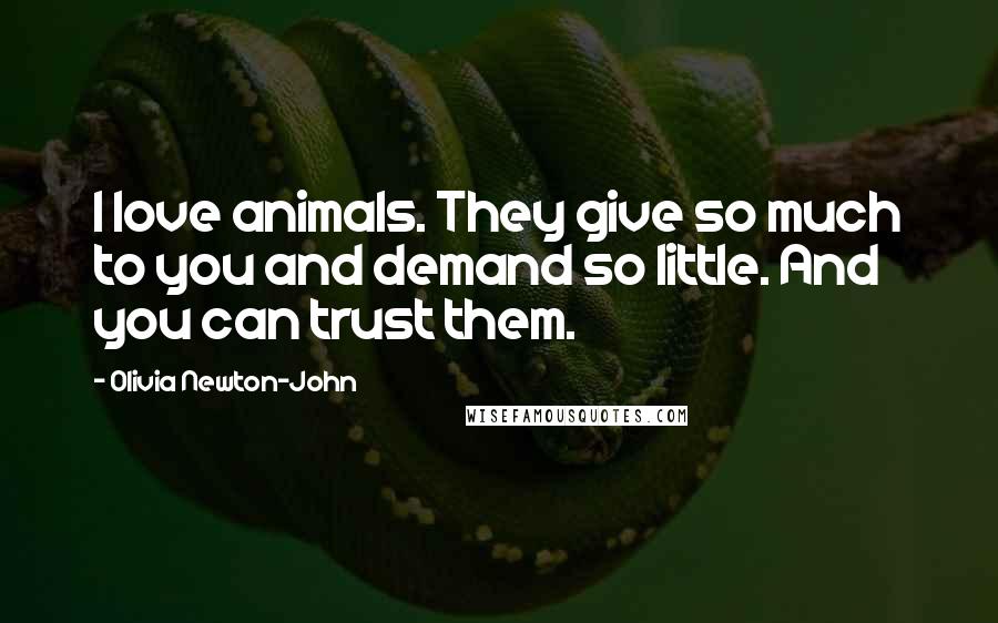 Olivia Newton-John Quotes: I love animals. They give so much to you and demand so little. And you can trust them.