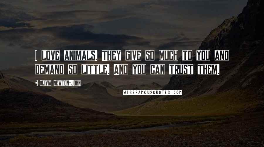 Olivia Newton-John Quotes: I love animals. They give so much to you and demand so little. And you can trust them.