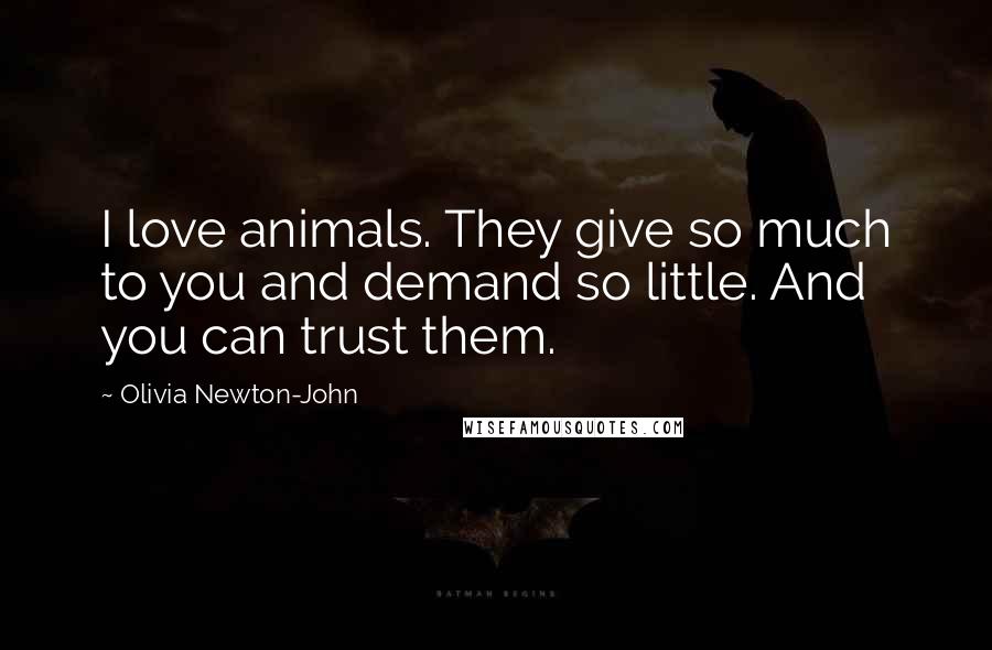 Olivia Newton-John Quotes: I love animals. They give so much to you and demand so little. And you can trust them.