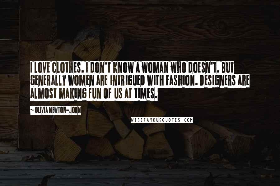 Olivia Newton-John Quotes: I love clothes. I don't know a woman who doesn't. But generally women are intrigued with fashion. Designers are almost making fun of us at times.
