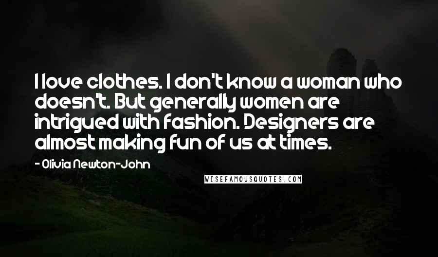 Olivia Newton-John Quotes: I love clothes. I don't know a woman who doesn't. But generally women are intrigued with fashion. Designers are almost making fun of us at times.