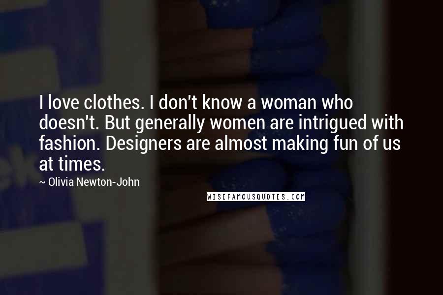 Olivia Newton-John Quotes: I love clothes. I don't know a woman who doesn't. But generally women are intrigued with fashion. Designers are almost making fun of us at times.