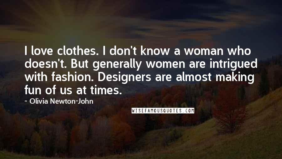 Olivia Newton-John Quotes: I love clothes. I don't know a woman who doesn't. But generally women are intrigued with fashion. Designers are almost making fun of us at times.