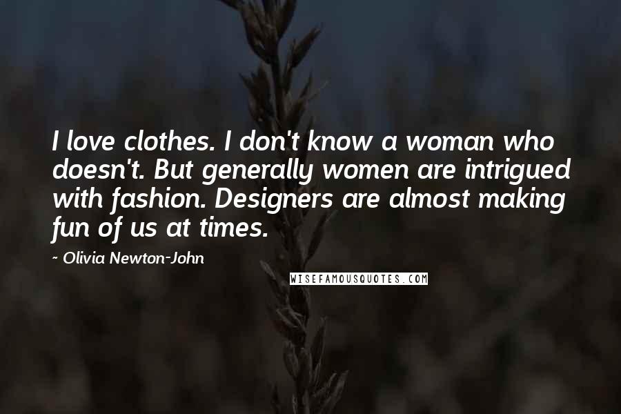Olivia Newton-John Quotes: I love clothes. I don't know a woman who doesn't. But generally women are intrigued with fashion. Designers are almost making fun of us at times.