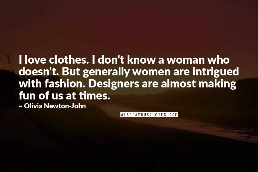 Olivia Newton-John Quotes: I love clothes. I don't know a woman who doesn't. But generally women are intrigued with fashion. Designers are almost making fun of us at times.