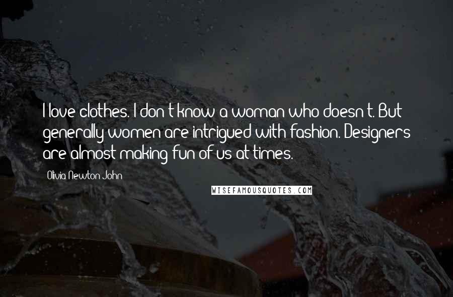 Olivia Newton-John Quotes: I love clothes. I don't know a woman who doesn't. But generally women are intrigued with fashion. Designers are almost making fun of us at times.