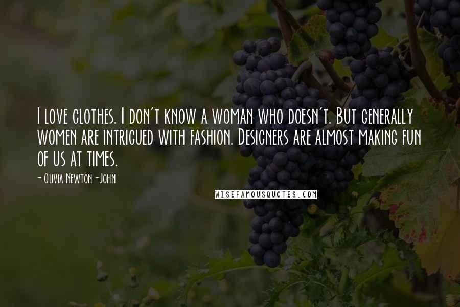 Olivia Newton-John Quotes: I love clothes. I don't know a woman who doesn't. But generally women are intrigued with fashion. Designers are almost making fun of us at times.