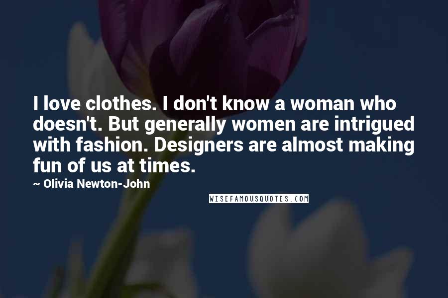 Olivia Newton-John Quotes: I love clothes. I don't know a woman who doesn't. But generally women are intrigued with fashion. Designers are almost making fun of us at times.