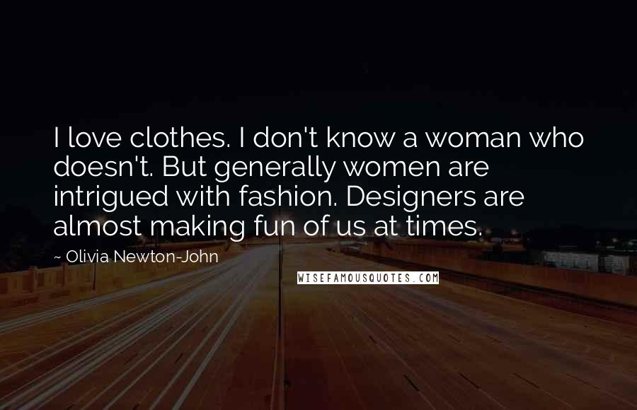Olivia Newton-John Quotes: I love clothes. I don't know a woman who doesn't. But generally women are intrigued with fashion. Designers are almost making fun of us at times.