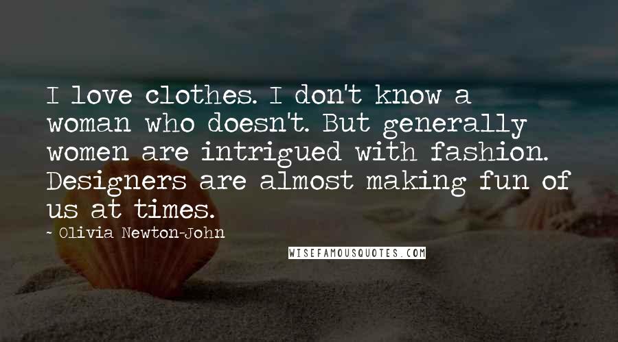 Olivia Newton-John Quotes: I love clothes. I don't know a woman who doesn't. But generally women are intrigued with fashion. Designers are almost making fun of us at times.