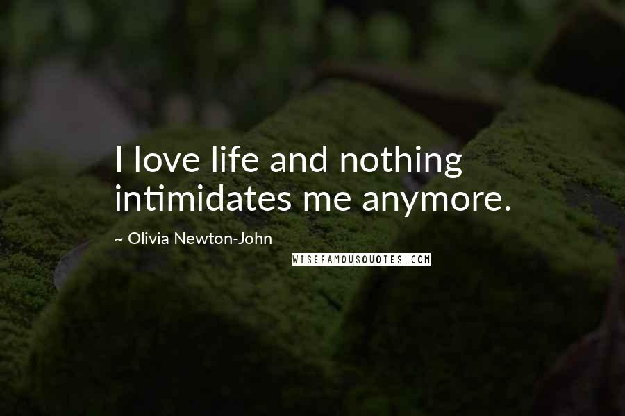 Olivia Newton-John Quotes: I love life and nothing intimidates me anymore.