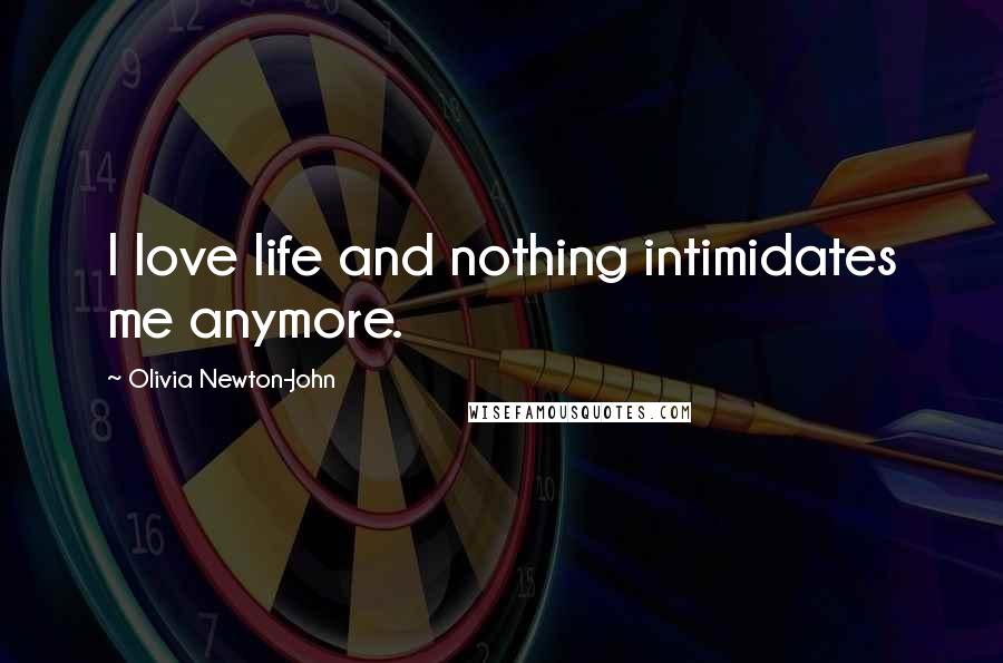 Olivia Newton-John Quotes: I love life and nothing intimidates me anymore.