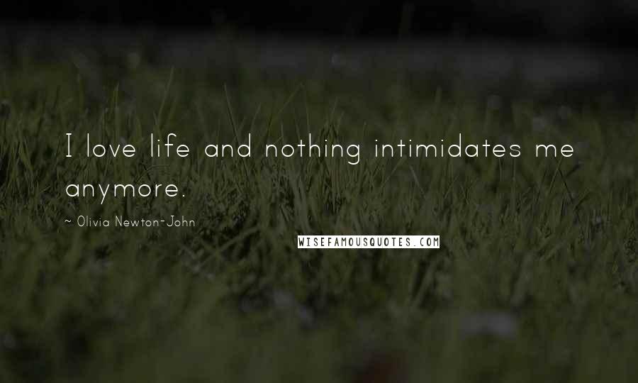 Olivia Newton-John Quotes: I love life and nothing intimidates me anymore.